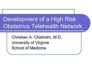 Development of a High Risk
Obstetrics Telehealth Network
   Christian A. Chisholm, M.D.
   University of Virginia
   School of Medicine
 