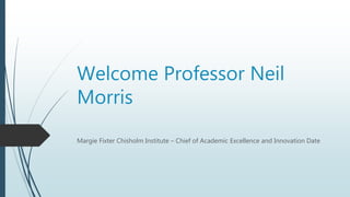 Welcome Professor Neil
Morris
Margie Fixter Chisholm Institute – Chief of Academic Excellence and Innovation Date
 