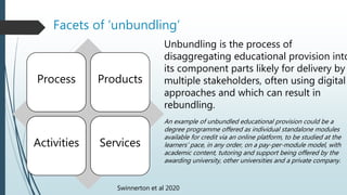 Facets of ‘unbundling’
Process Products
Activities Services
An example of unbundled educational provision could be a
degre...