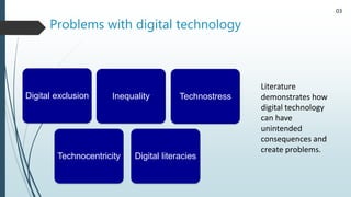 03
Digital exclusion Inequality Technostress
Digital literacies
Technocentricity
Literature
demonstrates how
digital techn...
