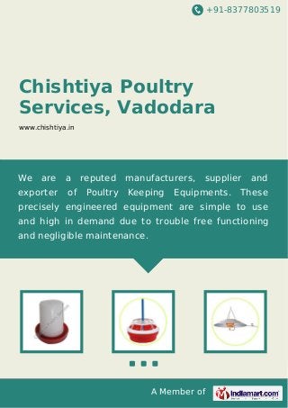 +91-8377803519

Chishtiya Poultry
Services, Vadodara
www.chishtiya.in

We

are

exporter

a
of

reputed
Poultry

manufacturers,
Keeping

supplier

Equipments.

and

These

precisely engineered equipment are simple to use
and high in demand due to trouble free functioning
and negligible maintenance.

A Member of

 