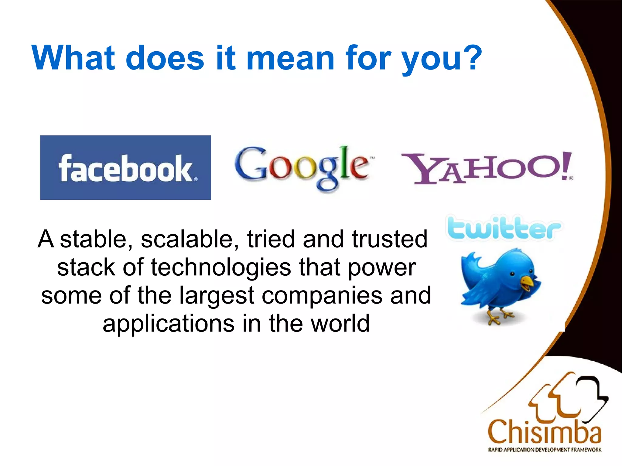 What does it mean for you?




    A stable, scalable, tried and trusted
     stack of technologies that power
    some of the largest companies and
          applications in the world



                              
 
