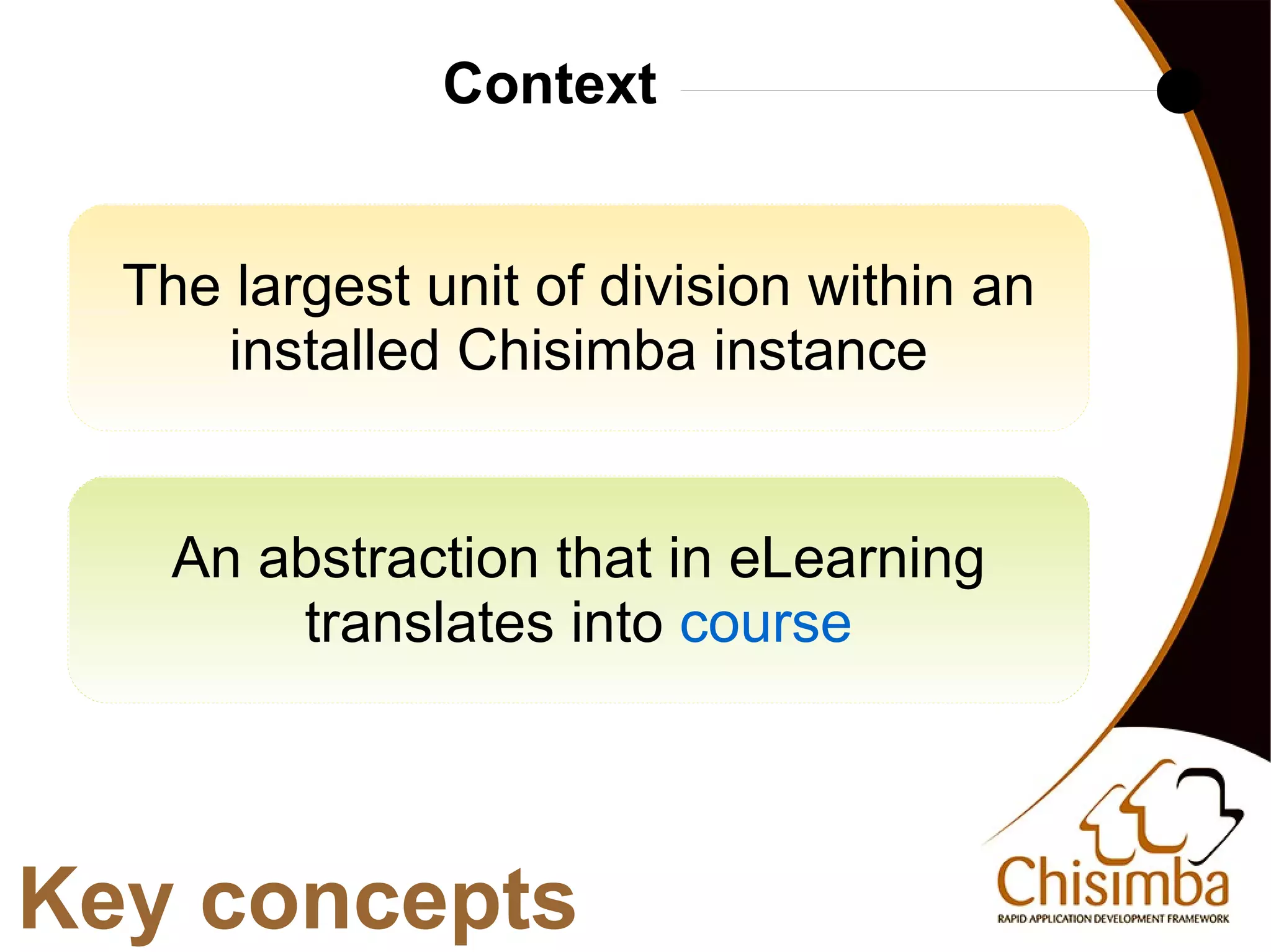 Context


     The largest unit of division within an
        installed Chisimba instance


       An abstraction that in eLearning
           translates into course



Key concepts
                           
 