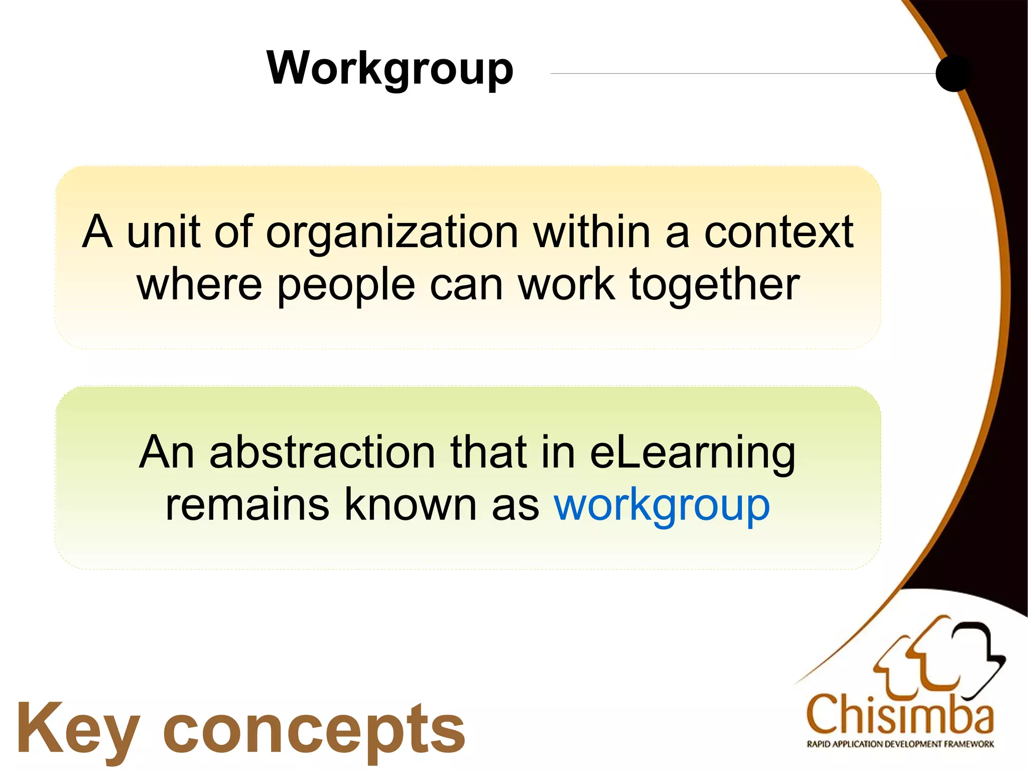 Workgroup


     A unit of organization within a context
       where people can work together


       An abstraction that in eLearning
        remains known as workgroup



Key concepts
                           
 