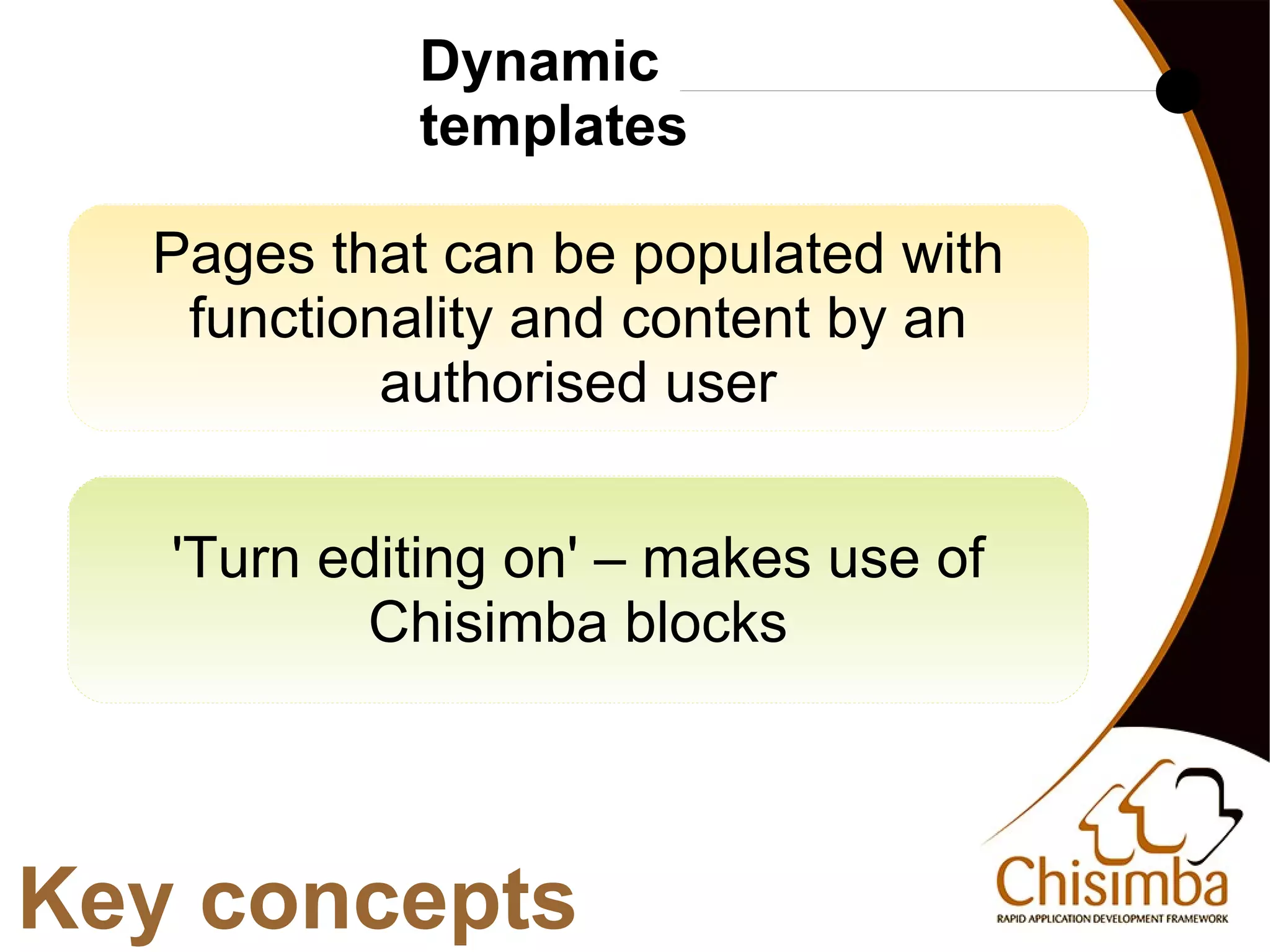 Dynamic
               templates

     Pages that can be populated with
      functionality and content by an
              authorised user


     'Turn editing on' – makes use of
             Chisimba blocks



Key concepts
                        
 