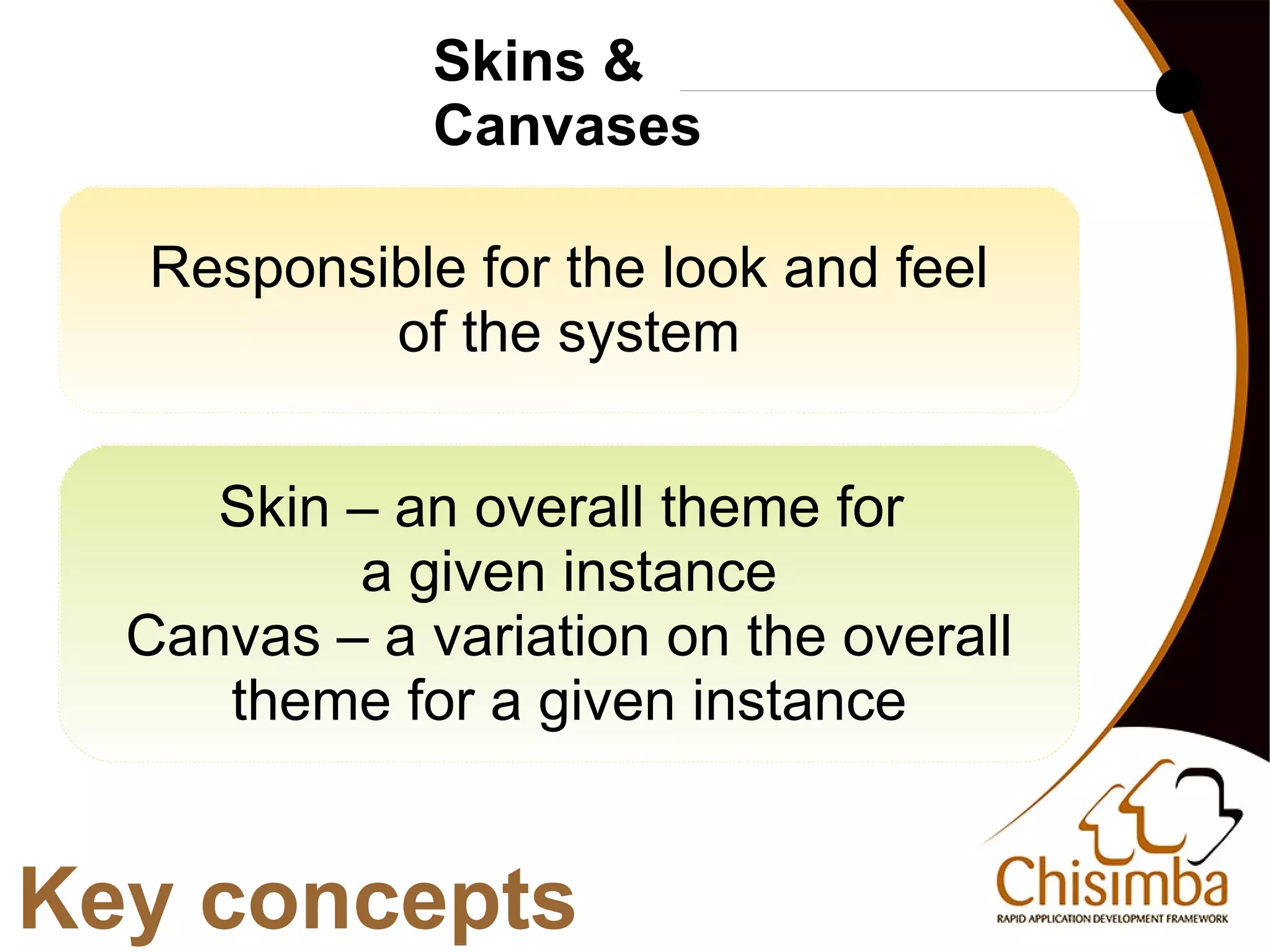 Skins &
                 Canvases

     Responsible for the look and feel
             of the system


        Skin – an overall theme for
             a given instance
     Canvas – a variation on the overall
        theme for a given instance


Key concepts
                          
 