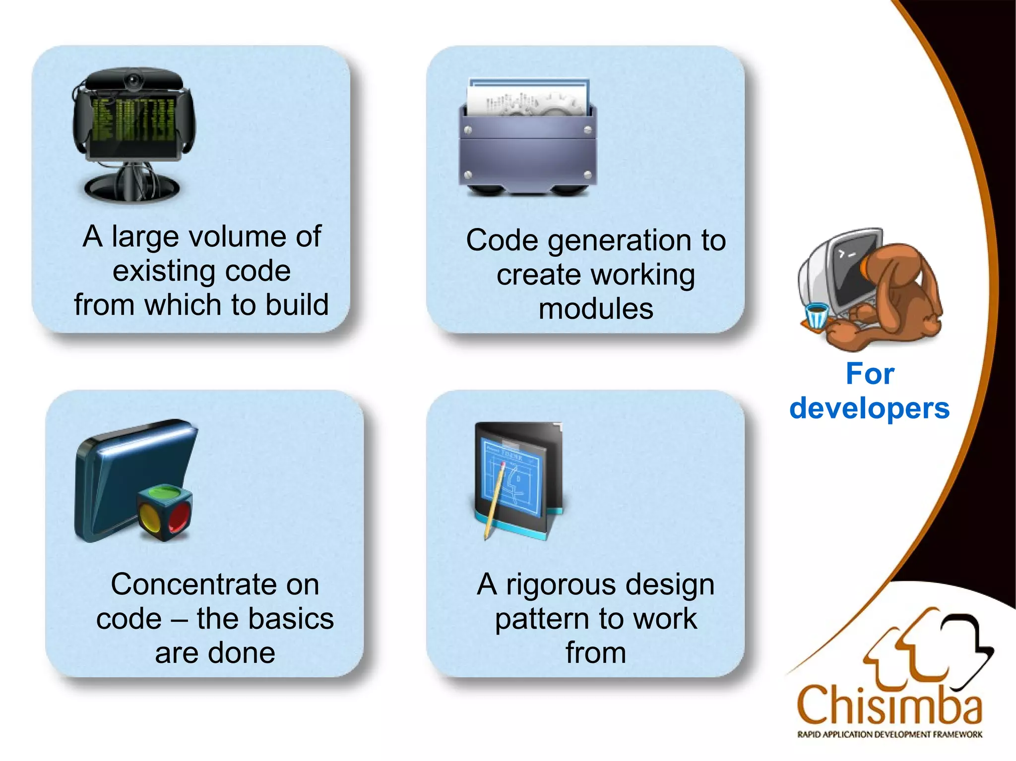 A large volume of    Code generation to
       existing code        create working
    from which to build        modules

                                                  For
                                               developers




      Concentrate on      A rigorous design
     code – the basics     pattern to work
         are done                from
                             
 