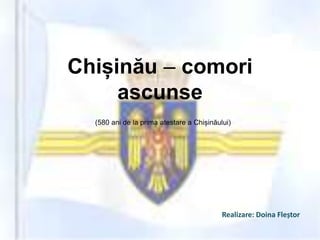Chișinău – comori
ascunse
(580 ani de la prima atestare a Chișinăului)
Realizare: Doina Fleștor
 