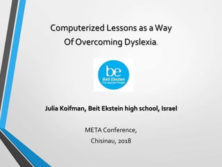 Computerized Lessons as aWay
Of Overcoming Dyslexia.
Julia Koifman, Beit Ekstein high school, Israel
МЕТА Conference,
Chisinau, 2018
 