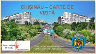 CHIȘINĂU – CARTE DE
VIZITĂ
Elaborat de: Verebcean Andrei,
Secția „Memoria Chișinăului”
 