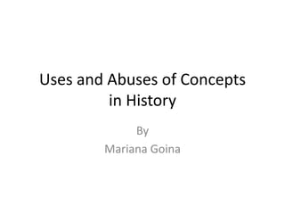 Uses and Abuses of Concepts
         in History
             By
        Mariana Goina
 