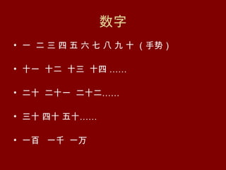 数字
• 一 二 三 四 五 六 七 八 九 十 （手势）

• 十一 十二 十三 十四 ……

• 二十 二十一 二十二……

• 三十 四十 五十……

• 一百 一千 一万
 