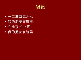 唱歌
•   一二三四五六七
•   我的朋友在哪里
•   在北京 在上海
•   我的朋友在这里
 
