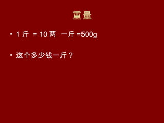 重量
• 1 斤 = 10 两 一斤 =500g

• 这个多少钱一斤？
 