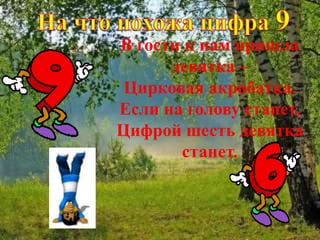 В гости к нам пришла
девятка –
Цирковая акробатка.
Если на голову станет,
Цифрой шесть девятка
станет.
 