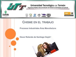 CHISME EN EL TRABAJO
Procesos Industriales Área Manufactura



Oscar Rolando de Santiago Gaytán
 