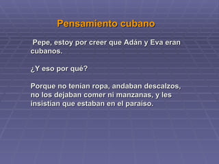Pensamiento cubano Pepe, estoy por creer que Adán y Eva eran cubanos. ¿Y eso por qué? Porque no tenían ropa, andaban descalzos, no los dejaban comer ni manzanas, y les insistían que estaban en el paraíso.  