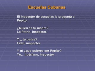Escuelas Cubanas El inspector de escuelas le pregunta a Pepito:  ¿Quién es tu madre? La Patria, inspector. Y ¿ tu padre? Fidel, inspector. Y tú ¿que quieres ser Pepito? Yo... huérfano, inspector  