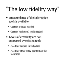 “The low ﬁdelity way”
✦ An abundance of digital creation
  tools is available
  ‣ Certain attitude needed

  ‣ Certain (te...