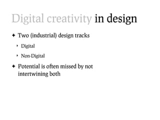 Digital creativity in design
✦ Two (industrial) design tracks

 ‣ Digital

 ‣ Non-Digital

✦ Potential is o en missed by n...