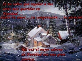 Si no sabes qué regalar a tus seres más queridos en Navidad … regálales tu amor….tu comp r ensión …tu atención !!!  Tal vez el mejor adorno de Navidad sea una gran sonrisa. … 