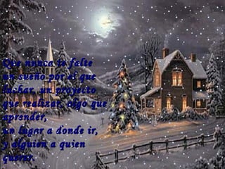 Que nunca te falte  un sueño por el que luchar, un proyecto que realizar, algo que aprender,  un lugar a donde ir,  y alguien a quien querer . … 