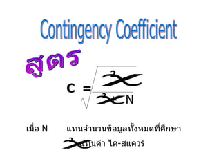 Contingency Coefficient สูตร C  =   +  N เมื่อ  N  แทนจำนวนข้อมูลทั้งหมดที่ศึกษา แทนค่า ไค - สแควร์ 