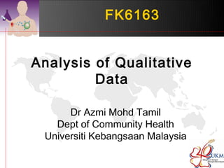 FK6163 
Analysis of Qualitative 
Data 
Dr Azmi Mohd Tamil 
Dept of Community Health 
Universiti Kebangsaan Malaysia 
 