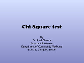 Chi Square test
By
Dr Utpal Sharma
Assistant Professor
Department of Community Medicine
SMIMS, Gangtok, Sikkim
 