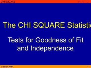 © aSup-2007
CHI SQUARE
1
The CHI SQUARE Statistic
Tests for Goodness of Fit
and Independence
 