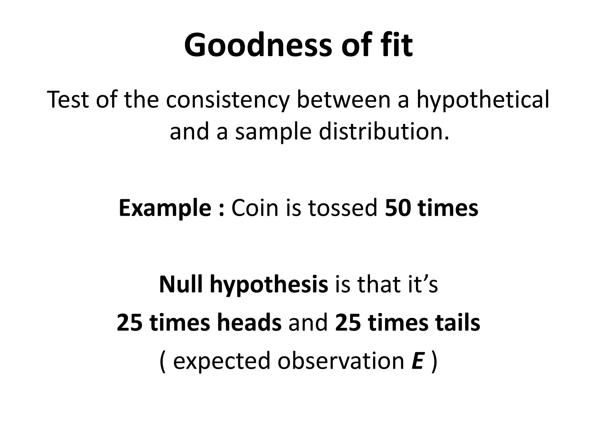 Goodness of fit
Test of the consistency between a hypothetical
and a sample distribution.
Example : Coin is tossed 50 times
Null hypothesis is that it’s
25 times heads and 25 times tails
( expected observation E )
 