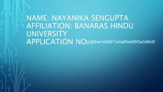NAME: NAYANIKA SENGUPTA
AFFILIATION: BANARAS HINDU
UNIVERSITY
APPLICATION NO. :2ddc6ae1e59611e9a85ed95f3e0d8b9f
 