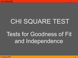 © aSup-2007
CHI SQUARE
1
CHI SQUARE TEST
Tests for Goodness of Fit
and Independence
 