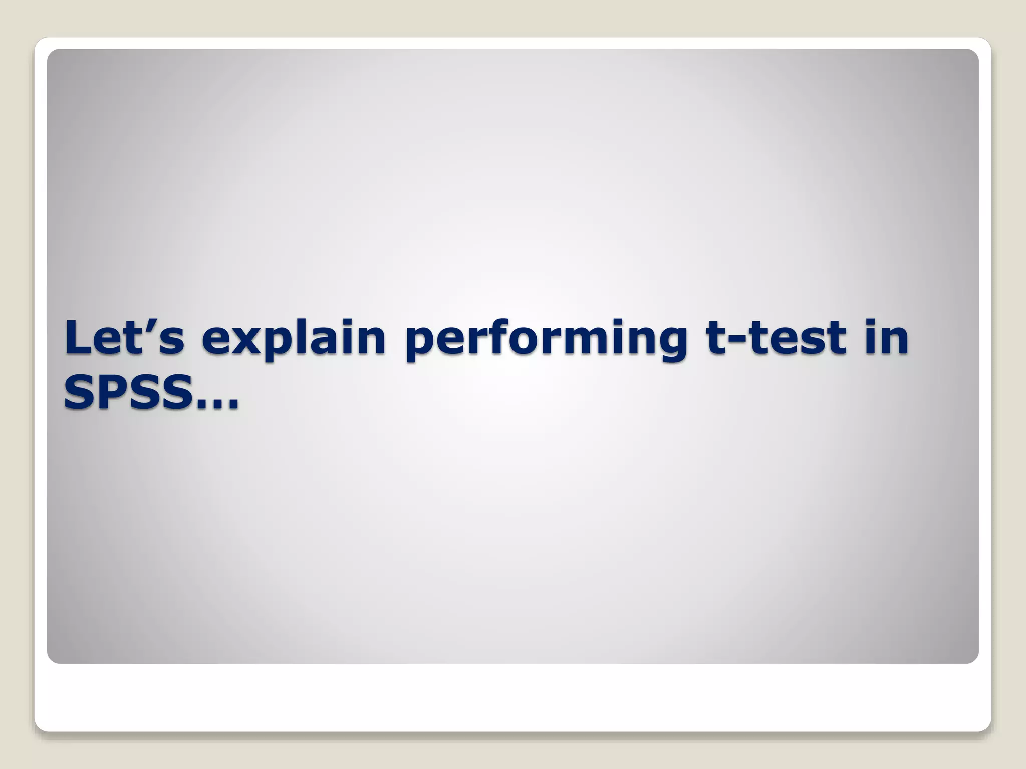Let’s explain performing t-test in
SPSS…
 