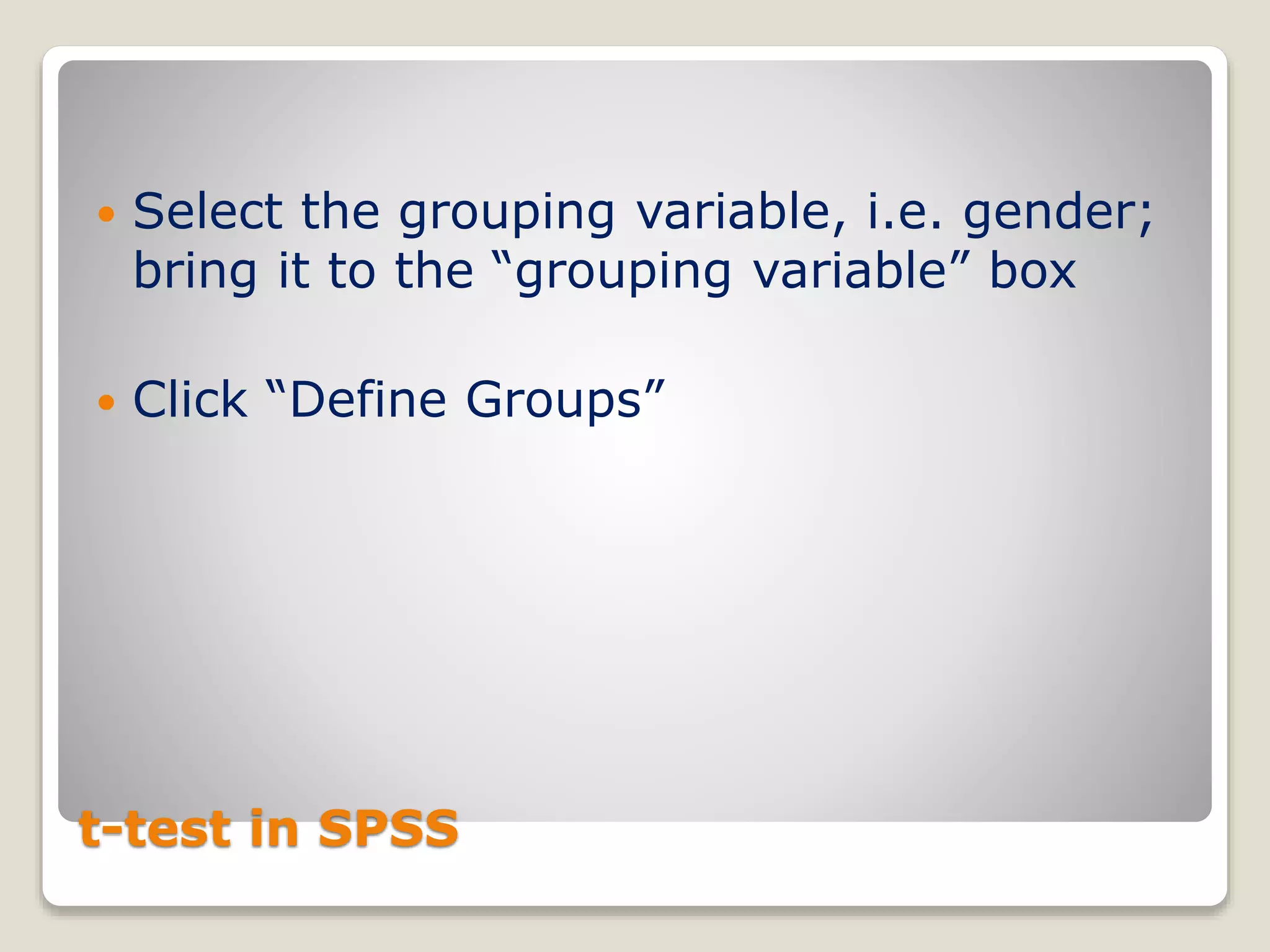 t-test in SPSS
 Select the grouping variable, i.e. gender;
bring it to the “grouping variable” box
 Click “Define Groups”
 