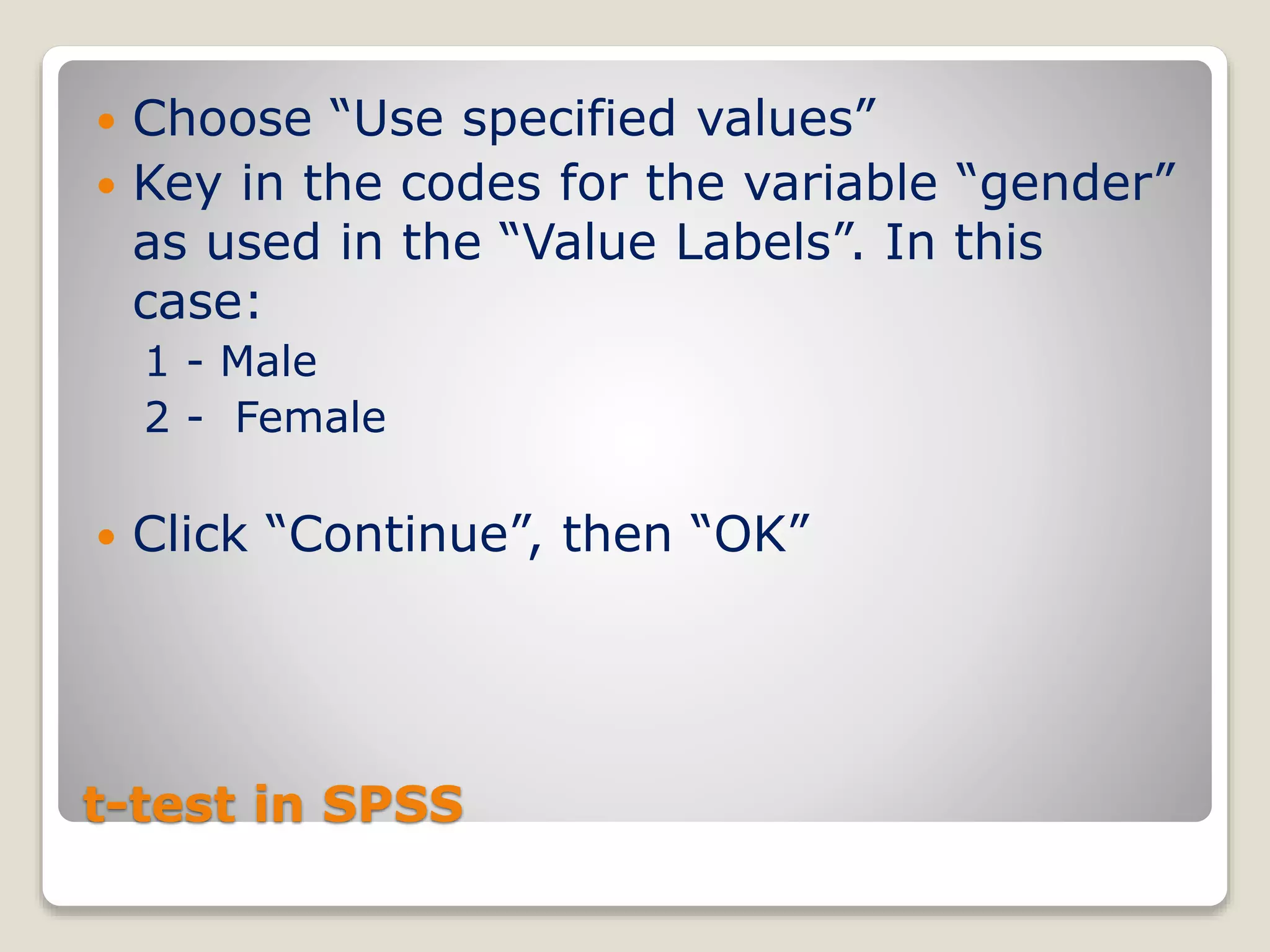 t-test in SPSS
 Choose “Use specified values”
 Key in the codes for the variable “gender”
as used in the “Value Labels”. In this
case:
1 - Male
2 - Female
 Click “Continue”, then “OK”
 