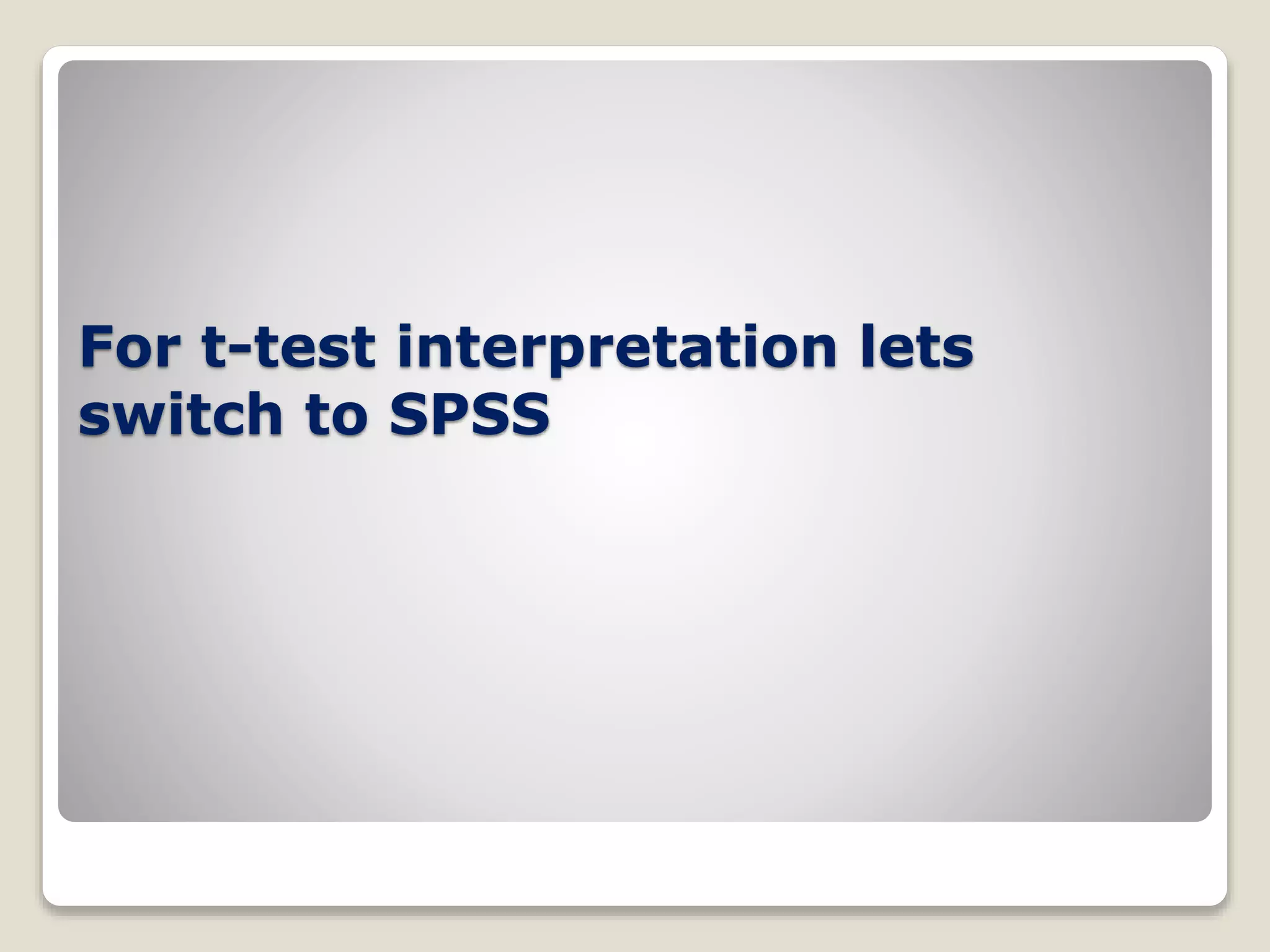 For t-test interpretation lets
switch to SPSS
 