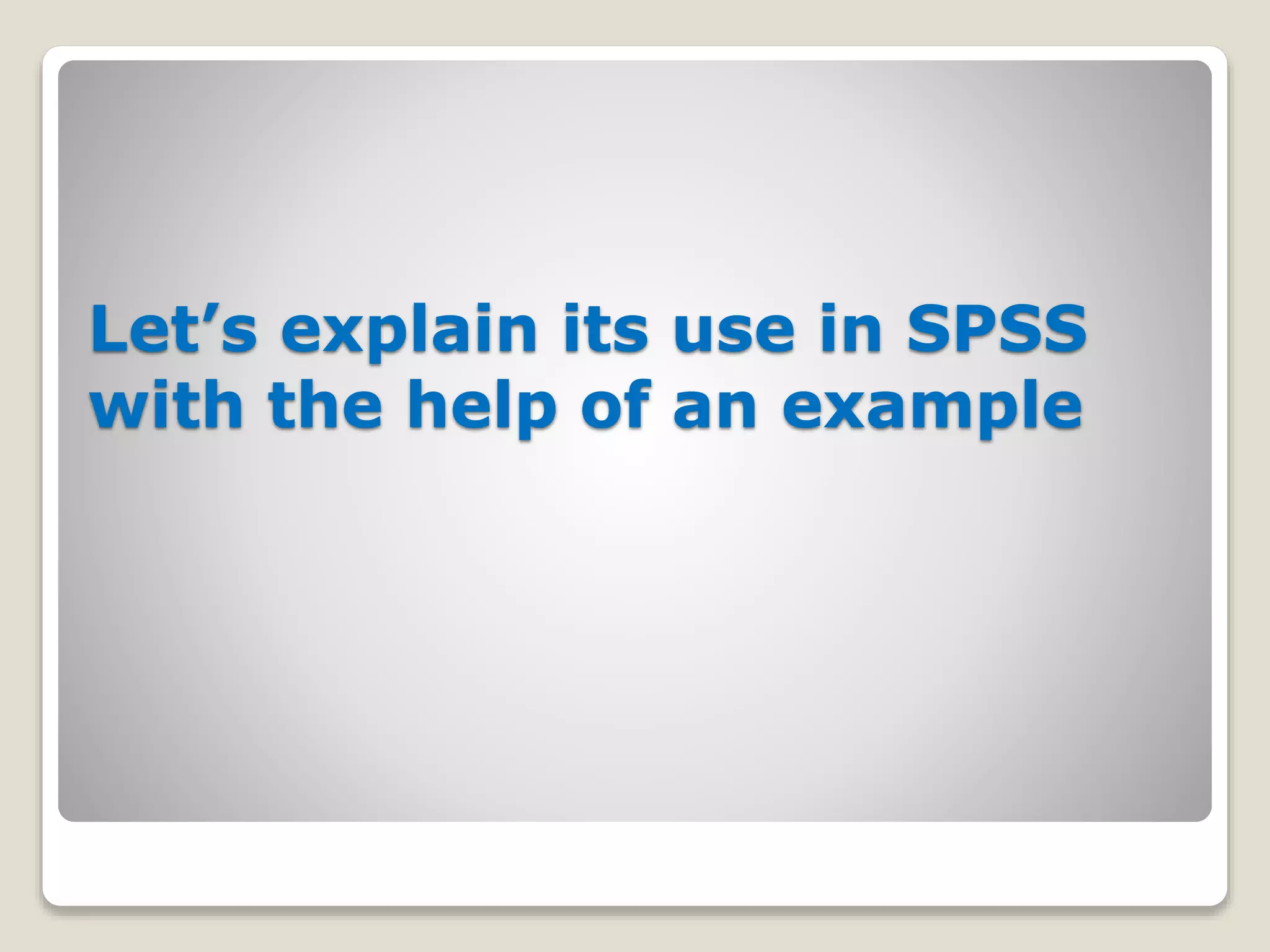 Let’s explain its use in SPSS
with the help of an example
 