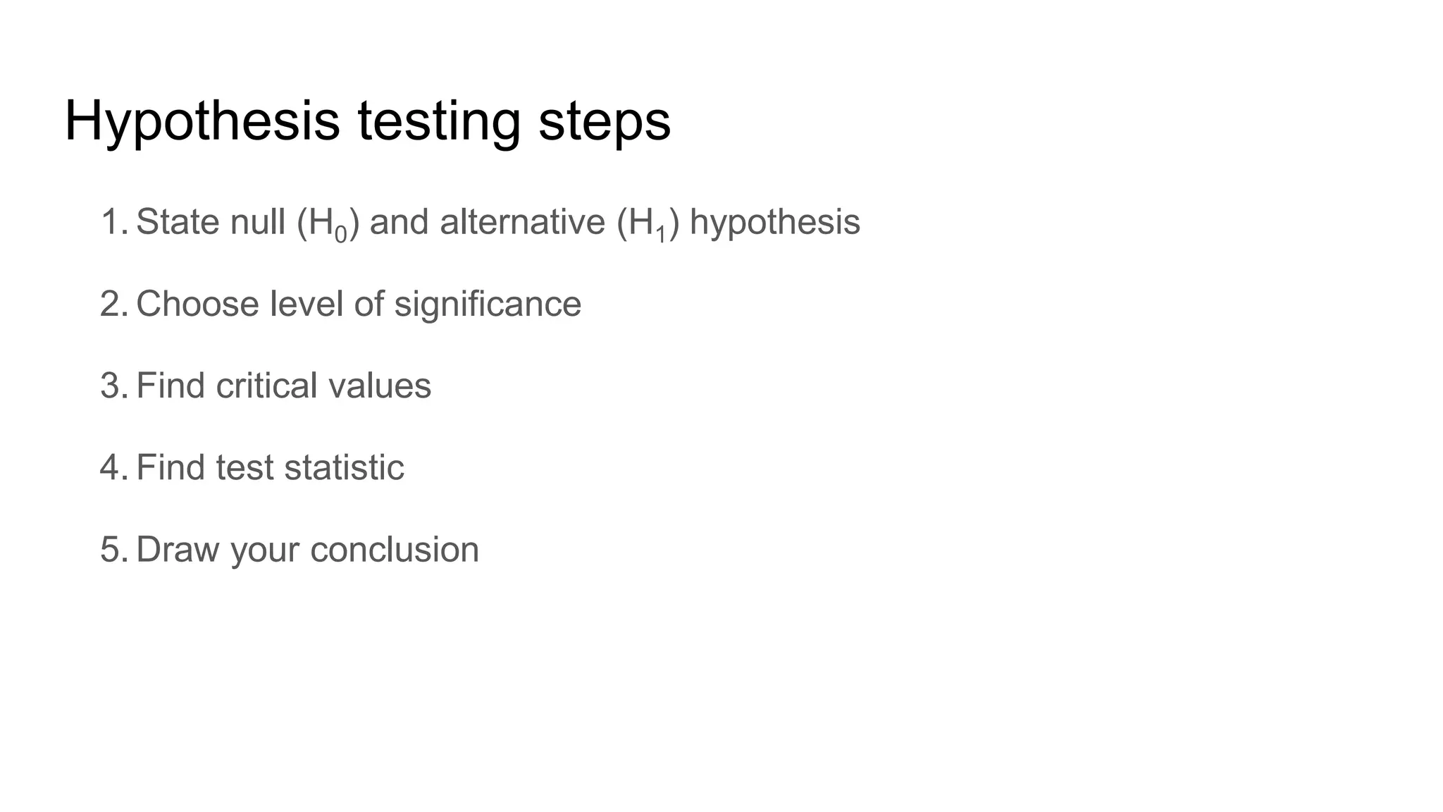 Hypothesis testing steps
1. State null (H0) and alternative (H1) hypothesis
2. Choose level of significance
3. Find critical values
4. Find test statistic
5. Draw your conclusion
 