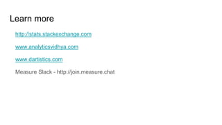 Learn more
http://stats.stackexchange.com
www.analyticsvidhya.com
www.dartistics.com
Measure Slack - http://join.measure.chat
 