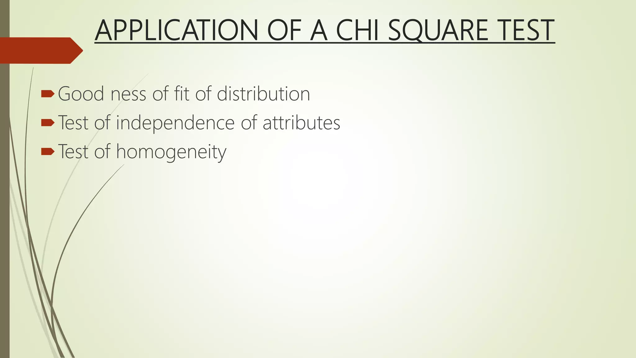 APPLICATION OF A CHI SQUARE TEST
Good ness of fit of distribution
Test of independence of attributes
Test of homogeneity
 