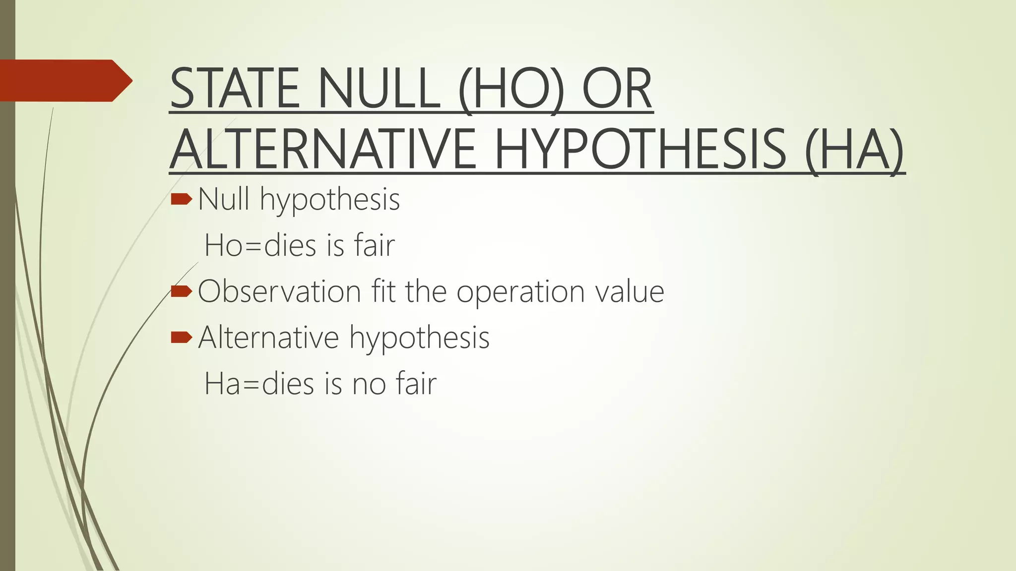STATE NULL (HO) OR
ALTERNATIVE HYPOTHESIS (HA)
Null hypothesis
Ho=dies is fair
Observation fit the operation value
Alternative hypothesis
Ha=dies is no fair
 