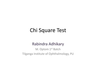 Chi Square Test
Rabindra Adhikary
M. Optom 1st Batch
Tilganga Institute of Ophthalmology, PU
 