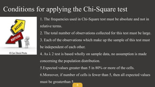8
Conditions for applying the Chi-Square test
1. The frequencies used in Chi-Square test must be absolute and not in
relat...