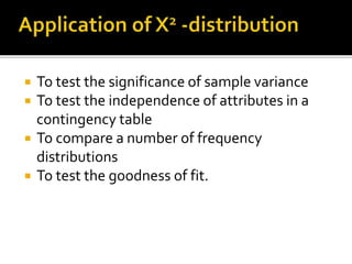  To test the significance of sample variance
 To test the independence of attributes in a
contingency table
 To compare a number of frequency
distributions
 To test the goodness of fit.
 