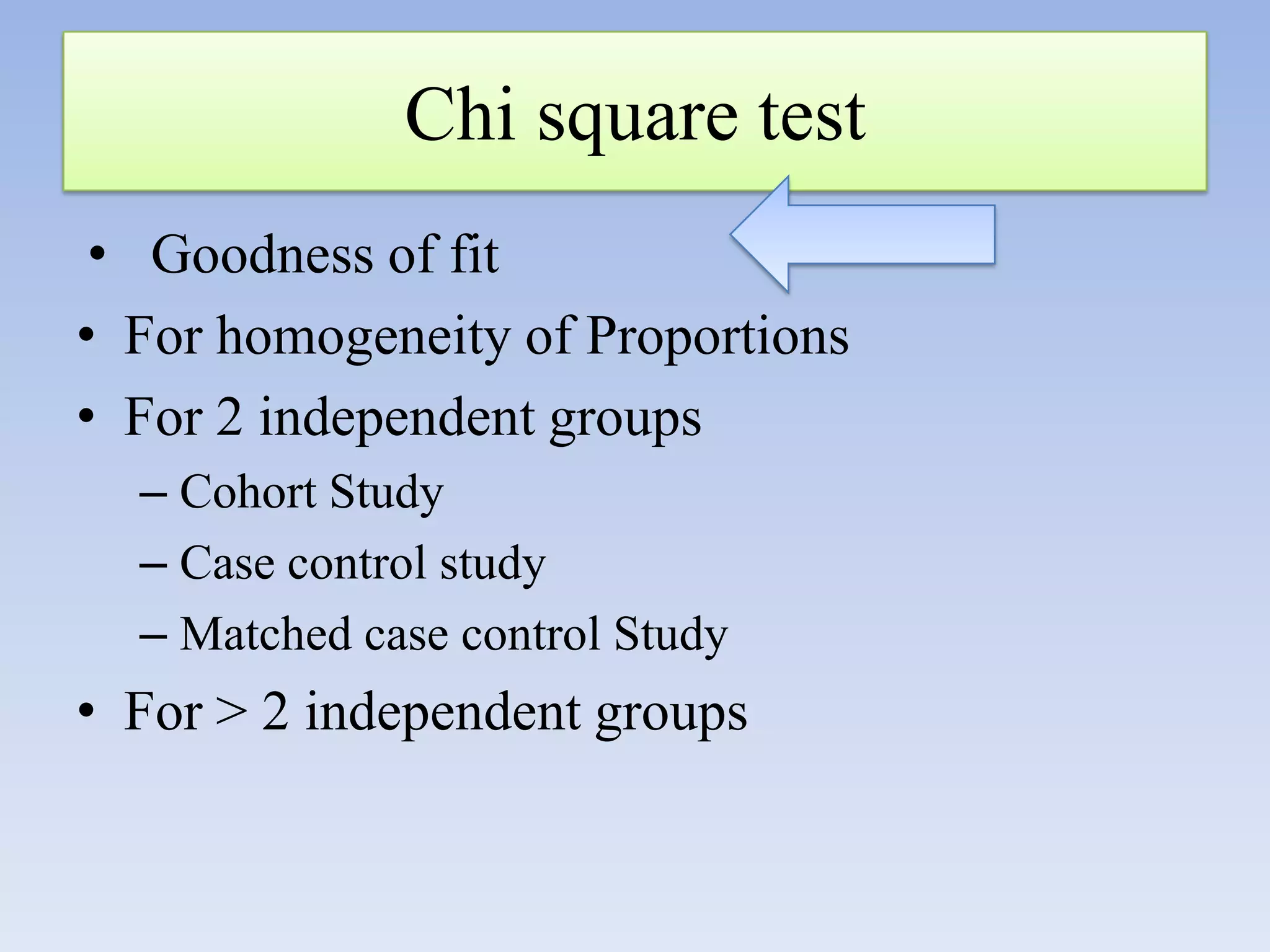 Chi square test
• Goodness of fit
• For homogeneity of Proportions
• For 2 independent groups
– Cohort Study
– Case control study
– Matched case control Study

• For > 2 independent groups

 