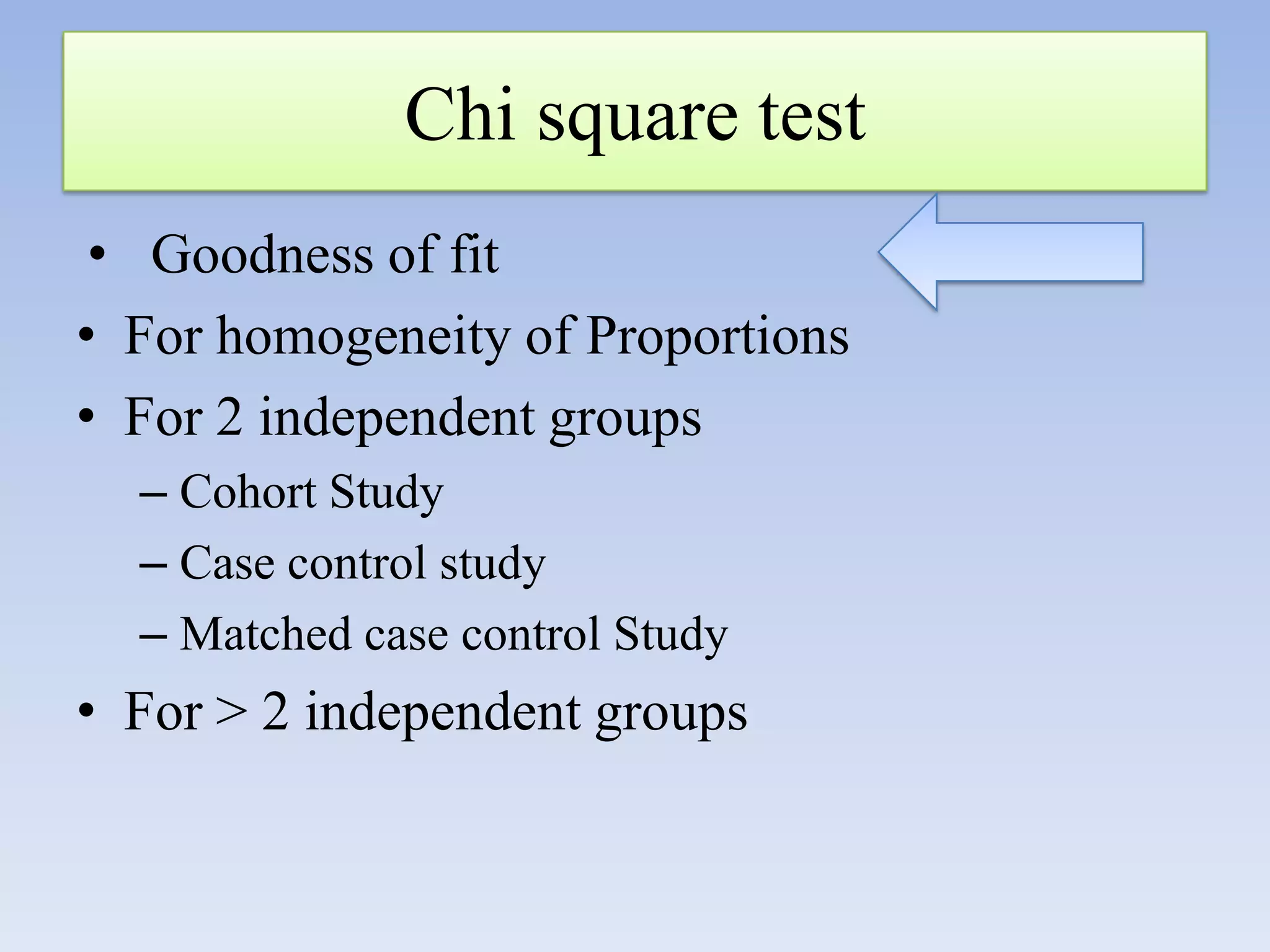 Chi square test
• Goodness of fit
• For homogeneity of Proportions
• For 2 independent groups
– Cohort Study
– Case control study
– Matched case control Study

• For > 2 independent groups

 