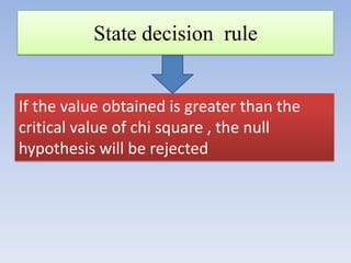 State decision rule
If the value obtained is greater than the
critical value of chi square , the null
hypothesis will be rejected

 