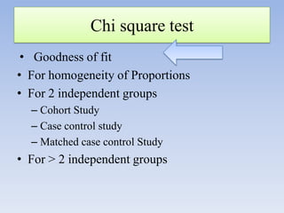 Chi square test
• Goodness of fit
• For homogeneity of Proportions
• For 2 independent groups
– Cohort Study
– Case control study
– Matched case control Study

• For > 2 independent groups

 