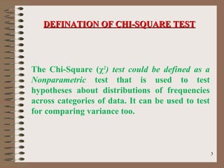 33
The Chi-Square (χ2
) test could be defined as a
Nonparametric test that is used to test
hypotheses about distributions of frequencies
across categories of data. It can be used to test
for comparing variance too.
DEFINATION OF CHI-SQUARE TESTDEFINATION OF CHI-SQUARE TEST
 